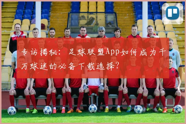 专访揭秘：足球联盟App如何成为千万球迷的必备下载选择？