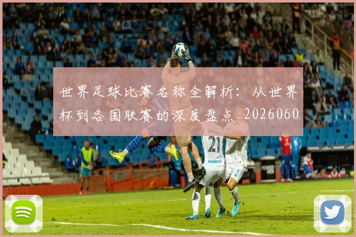 世界足球比赛名称全解析：从世界杯到各国联赛的深度盘点_20260609201459