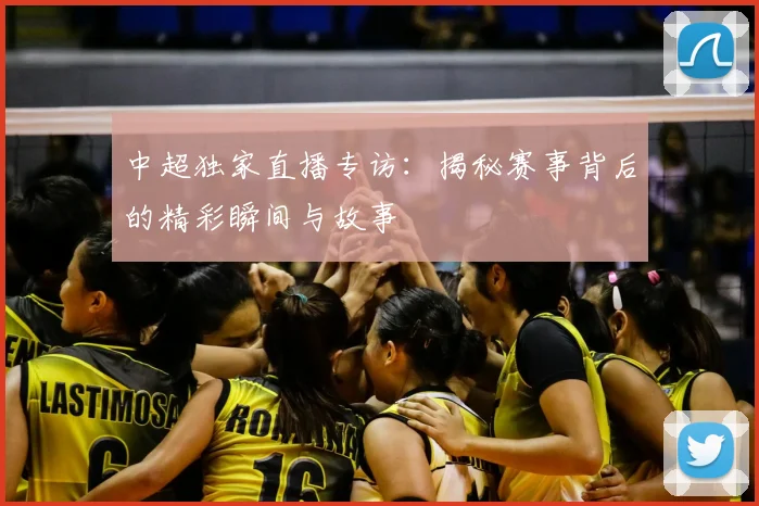中超独家直播专访:揭秘赛事背后的精彩瞬间与故事