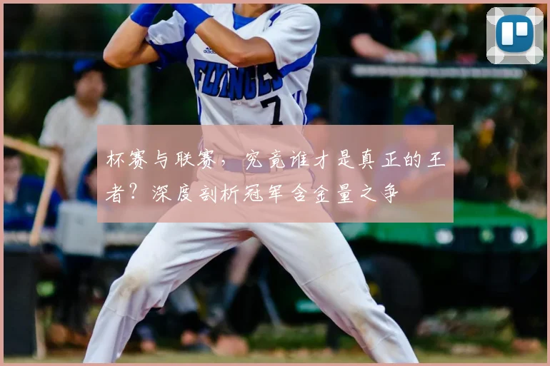 杯赛与联赛，究竟谁才是真正的王者？深度剖析冠军含金量之争