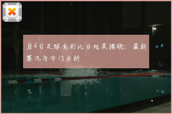 月4日足球竞彩比分结果揭晓：最新赛况与冷门分析