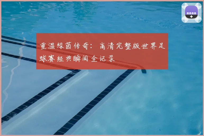 重温绿茵传奇：高清完整版世界足球赛经典瞬间全记录