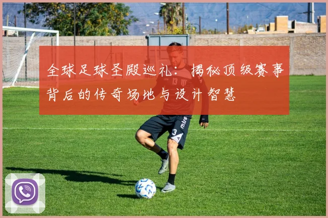 全球足球圣殿巡礼：揭秘顶级赛事背后的传奇场地与设计智慧