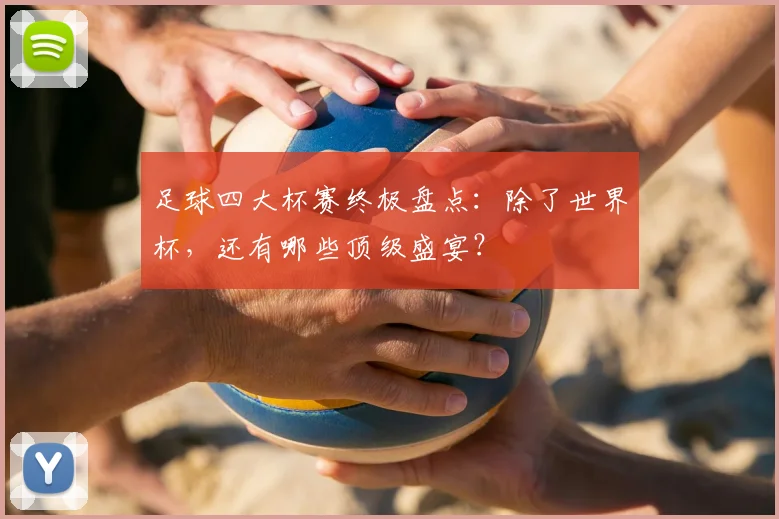 足球四大杯赛终极盘点:除了世界杯,还有哪些顶级盛宴?