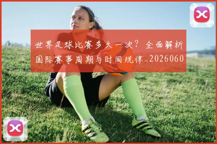 世界足球比赛多久一次？全面解析国际赛事周期与时间规律_20260609201501