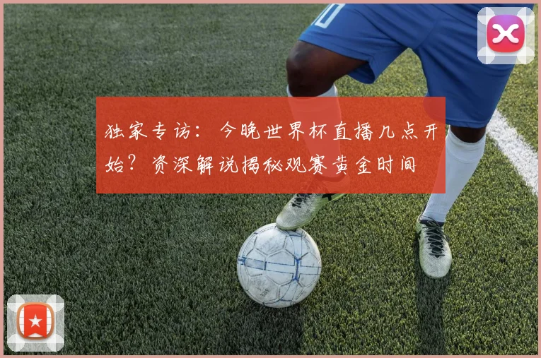 独家专访:今晚世界杯直播几点开始?资深解说揭秘观赛黄金时间