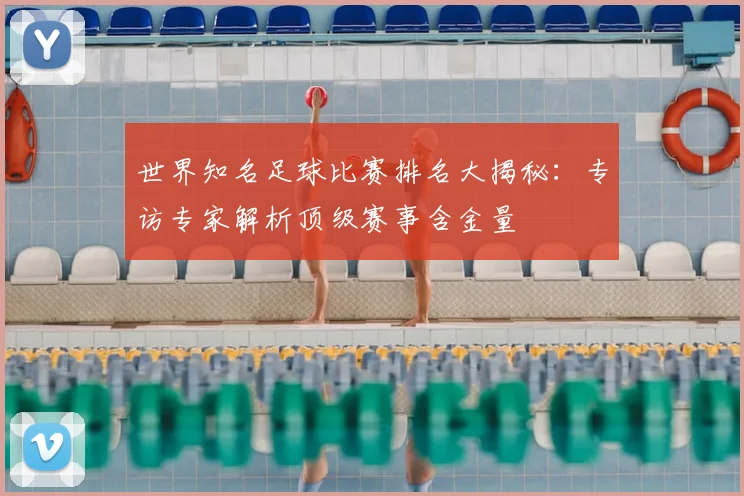 世界知名足球比赛排名大揭秘:专访专家解析顶级赛事含金量