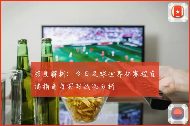 深度解析：今日足球世界杯赛程直播指南与实时战况分析