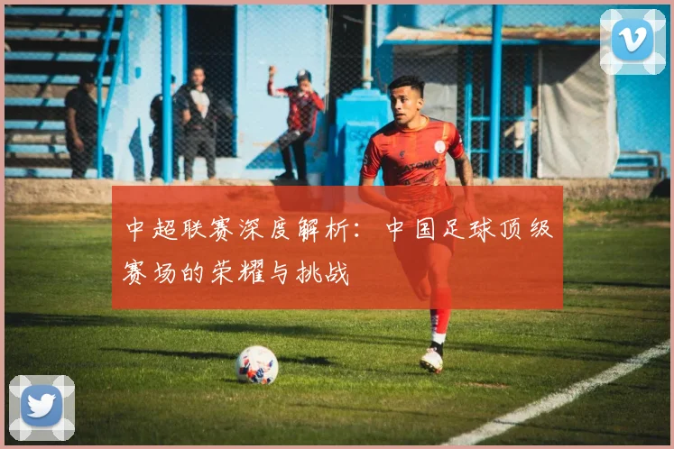 中超联赛深度解析:中国足球顶级赛场的荣耀与挑战