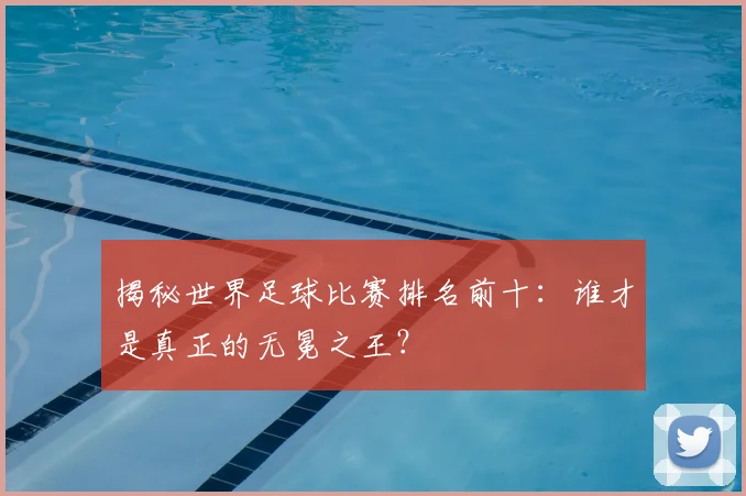揭秘世界足球比赛排名前十：谁才是真正的无冕之王？