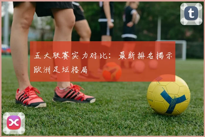 五大联赛实力对比：最新排名揭示欧洲足坛格局