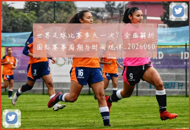 世界足球比赛多久一次？全面解析国际赛事周期与时间规律_20260609201501