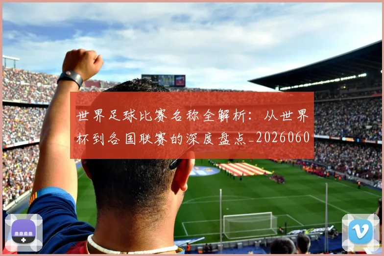 世界足球比赛名称全解析:从世界杯到各国联赛的深度盘点_20260609201459