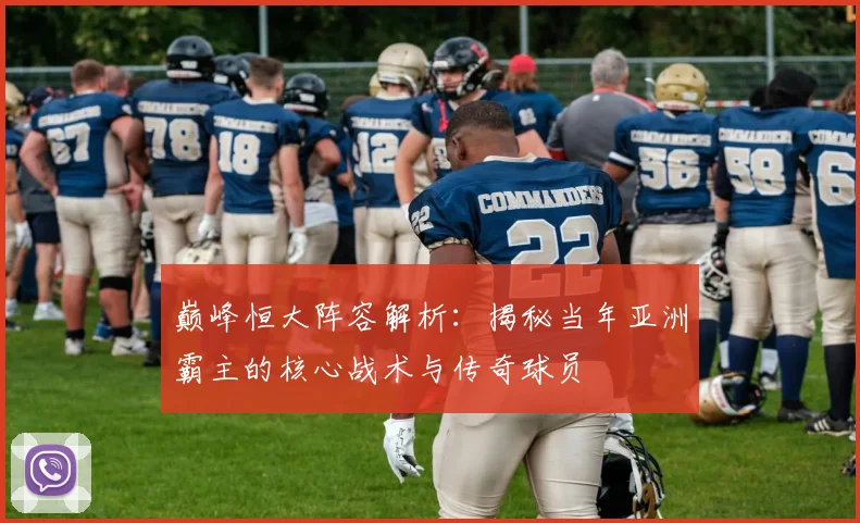 巅峰恒大阵容解析：揭秘当年亚洲霸主的核心战术与传奇球员