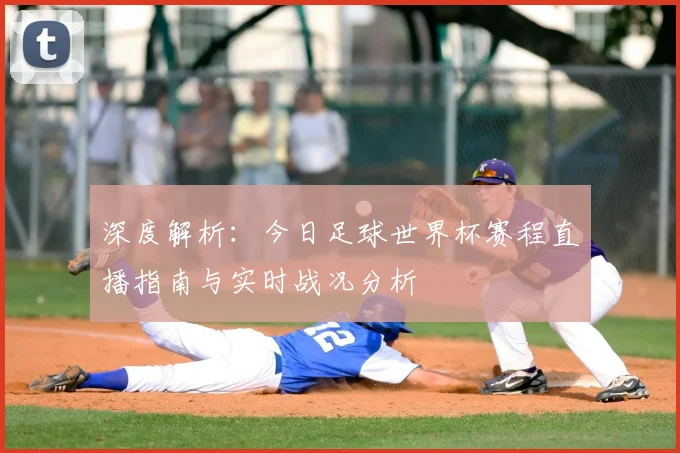 深度解析：今日足球世界杯赛程直播指南与实时战况分析