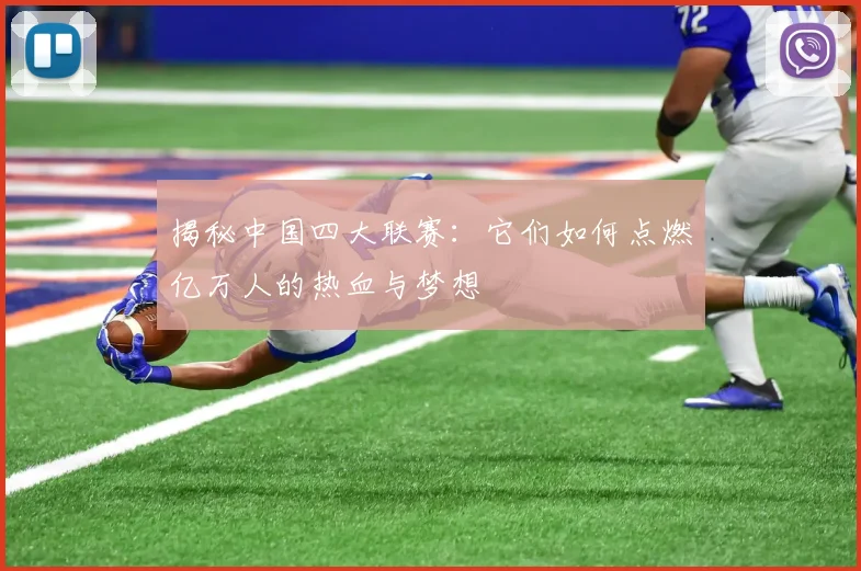 揭秘中国四大联赛：它们如何点燃亿万人的热血与梦想