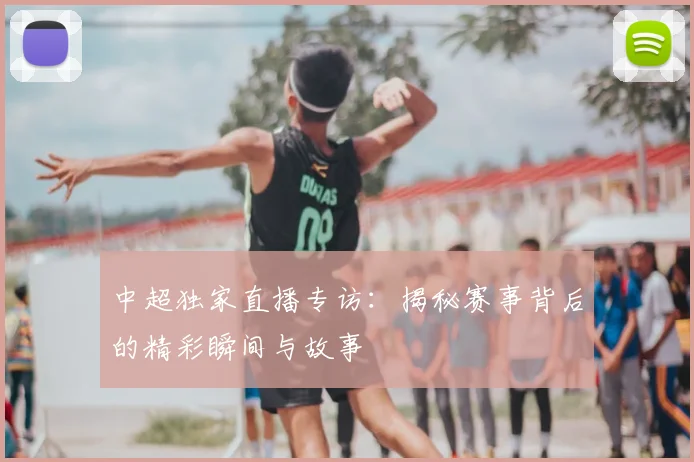 中超独家直播专访:揭秘赛事背后的精彩瞬间与故事