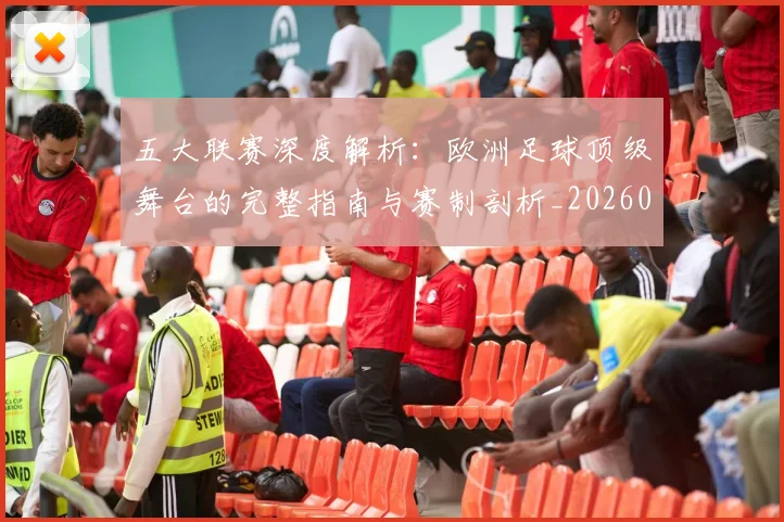 五大联赛深度解析:欧洲足球顶级舞台的完整指南与赛制剖析_20260611141740