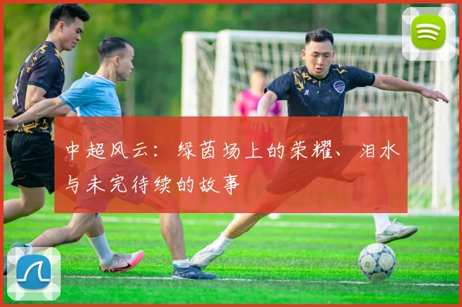 中超风云：绿茵场上的荣耀、泪水与未完待续的故事
