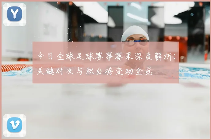 今日全球足球赛事赛果深度解析:关键对决与积分榜变动全览