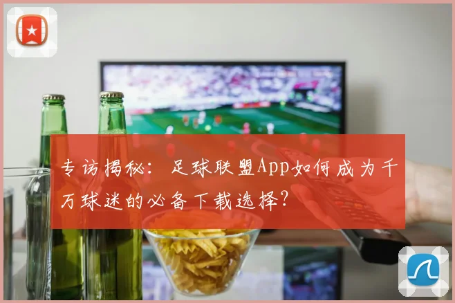 专访揭秘：足球联盟App如何成为千万球迷的必备下载选择？