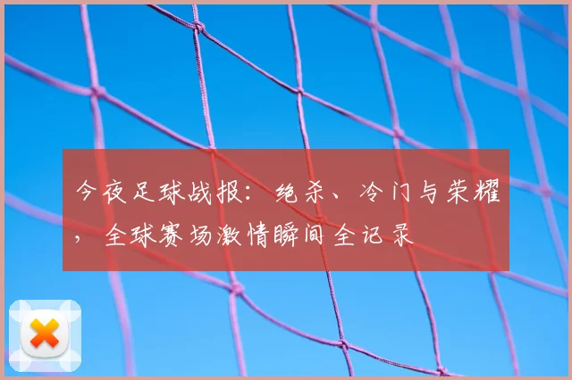 今夜足球战报：绝杀、冷门与荣耀，全球赛场激情瞬间全记录