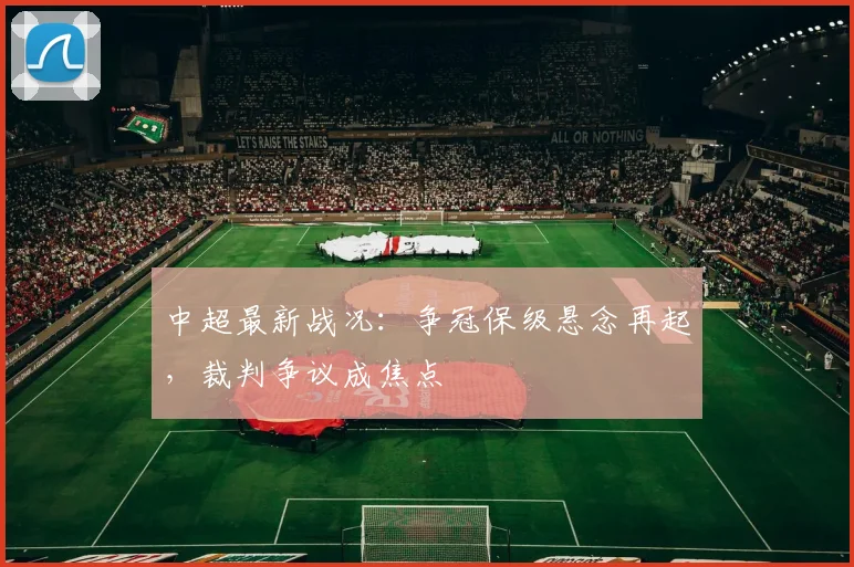 中超最新战况：争冠保级悬念再起，裁判争议成焦点