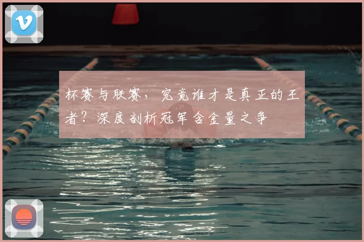 杯赛与联赛,究竟谁才是真正的王者?深度剖析冠军含金量之争
