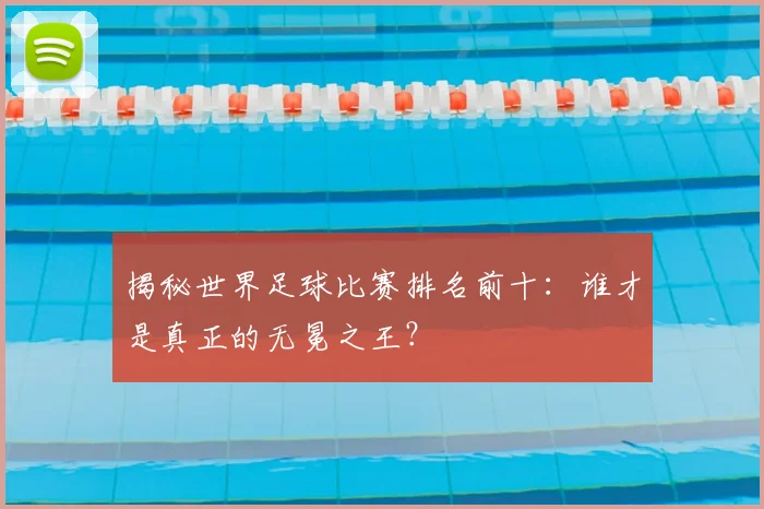 揭秘世界足球比赛排名前十:谁才是真正的无冕之王?