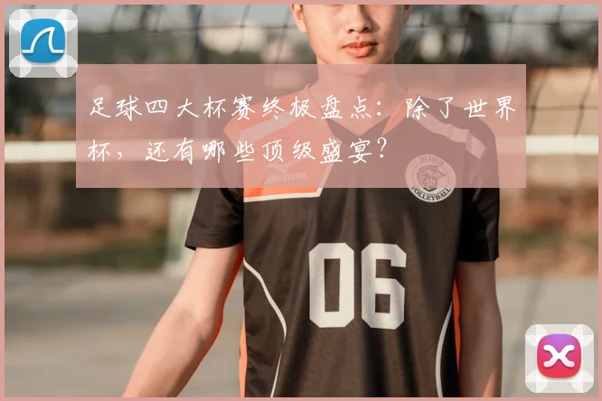 足球四大杯赛终极盘点:除了世界杯,还有哪些顶级盛宴?