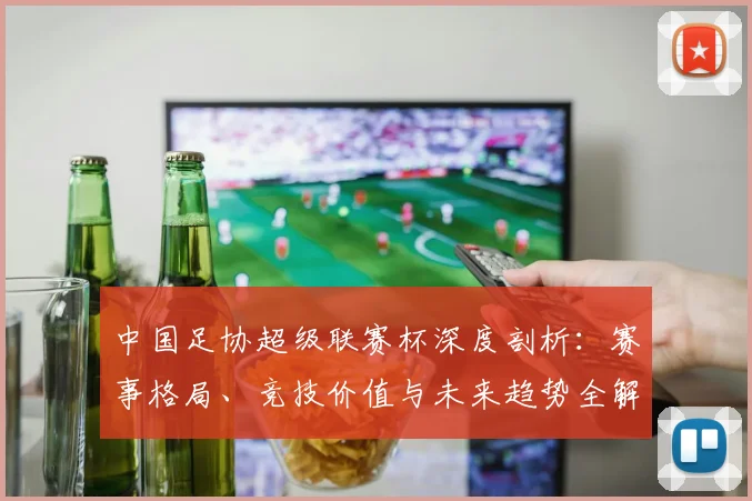 中国足协超级联赛杯深度剖析：赛事格局、竞技价值与未来趋势全解读
