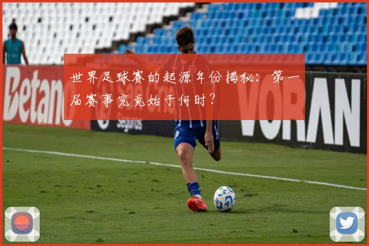 世界足球赛的起源年份揭秘：第一届赛事究竟始于何时？