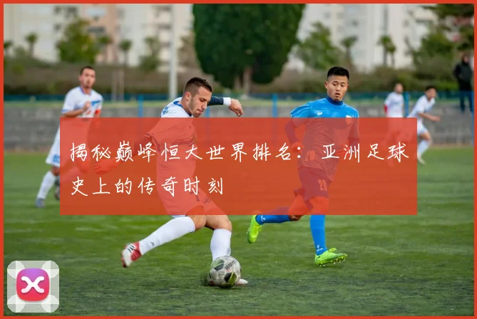 揭秘巅峰恒大世界排名：亚洲足球史上的传奇时刻