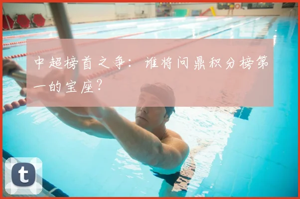 中超榜首之争:谁将问鼎积分榜第一的宝座?