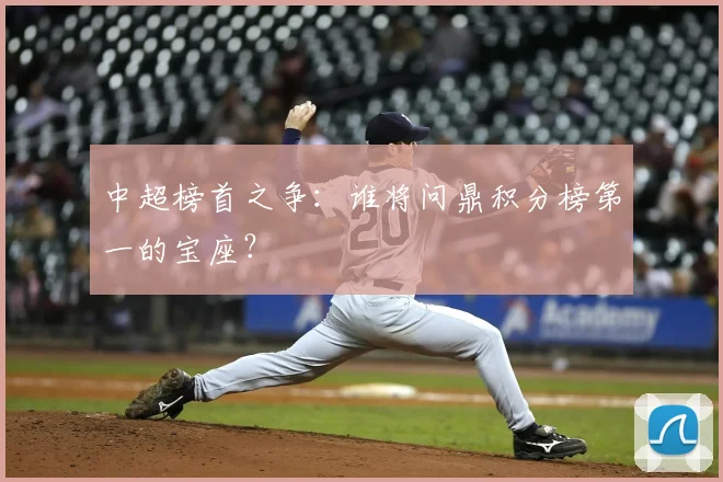 中超榜首之争：谁将问鼎积分榜第一的宝座？