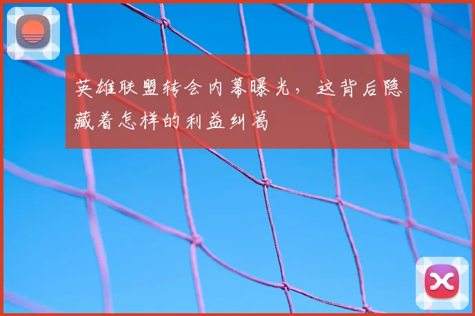 英雄联盟转会内幕曝光，这背后隐藏着怎样的利益纠葛