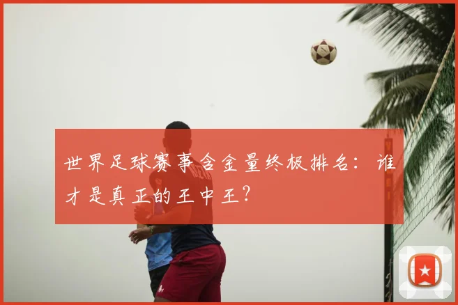 世界足球赛事含金量终极排名：谁才是真正的王中王？