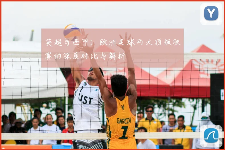 英超与西甲：欧洲足球两大顶级联赛的深度对比与解析