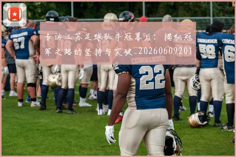 专访江苏足球队夺冠幕后:揭秘冠军之路的坚持与突破_20260609201228