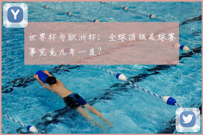 世界杯与欧洲杯:全球顶级足球赛事究竟几年一度?