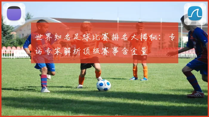 世界知名足球比赛排名大揭秘：专访专家解析顶级赛事含金量